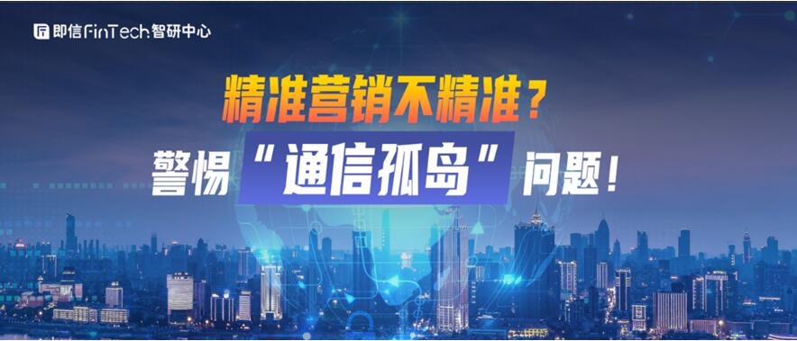 即信Fintech智研中心│精準(zhǔn)營(yíng)銷不精準(zhǔn)？警惕“通信孤島”問(wèn)題！