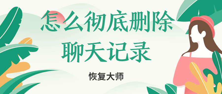 怎么徹底刪除聊天記錄不被恢復(fù)？小編親身實(shí)驗(yàn)為你解答